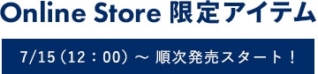 Online Store 限定アイテム 7/15（12：00）～順次発売スタート！