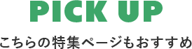 PICK UP こちらの特集ページもおすすめ
