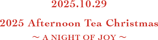 2025.10.29 2025 Afternoon Tea Christmas ～ A NIGHT OF JOY ～