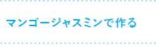マンゴージャスミンで作る