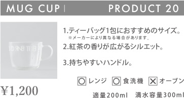 MUG CUP PRODUCT 20 1.ティーバッグ1包におすすめのサイズ。※メーカーにより異なる場合があります。2.紅茶の香りが広がるシルエット。3.持ちやすいハンドル。 〇レンジ 〇食洗機 ×オーブン 適量200ml 満水容量300ml