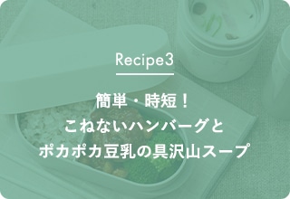 Recipe3 簡単・時短！こねないハンバーグとポカポカ豆乳の具沢山スープ