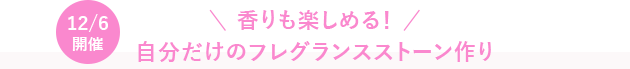 12/6開催 香りも楽しめる！自分だけのフレグランスストーン作り