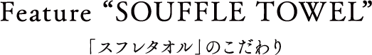 Feature “SOUFFLE TOWEL” 「スフレタオル」のこだわり