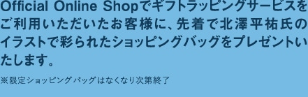 Official Online Shopでギフトラッピングサービスをご利用いただいたお客様に、先着で北澤平祐氏のイラストで彩られたショッピングバッグをプレゼントいたします。※限定ショッピングバッグはなくなり次第終了