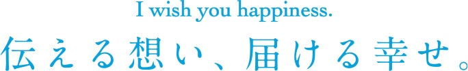 I wish you happiness. 伝える想い、届ける幸せ。