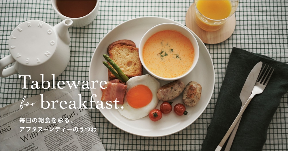 Tableware for breakfast.毎日の朝食を彩る、アフタヌーンティーのうつわ