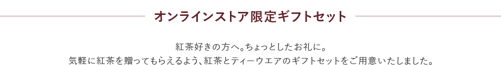 オンラインストア限定ギフトセット 紅茶好きの方へ。ちょっとしたお礼に。気軽に紅茶を贈ってもらえるよう、紅茶とティーウエアのギフトセットをご用意いたしました。